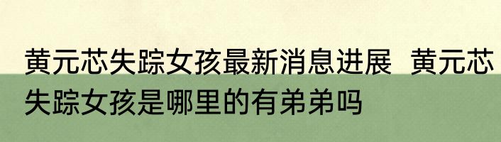 黄元芯失踪女孩最新消息进展  黄元芯失踪女孩是哪里的有弟弟吗