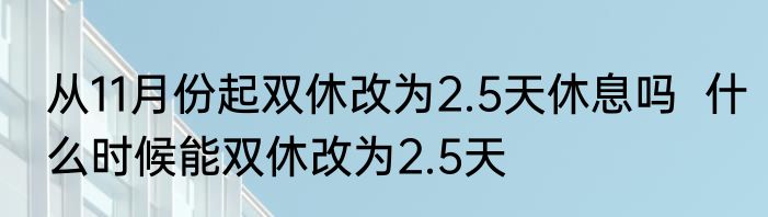 从11月份起双休改为2.5天休息吗  什么时候能双休改为2.5天