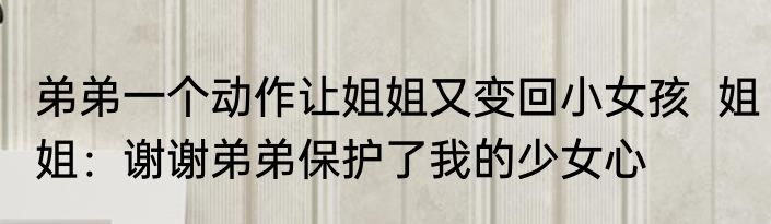 弟弟一个动作让姐姐又变回小女孩  姐姐：谢谢弟弟保护了我的少女心