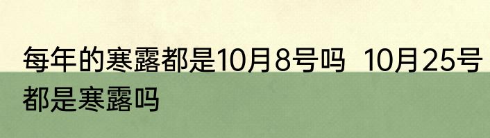 每年的寒露都是10月8号吗  10月25号都是寒露吗