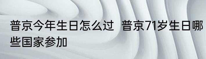普京今年生日怎么过  普京71岁生日哪些国家参加