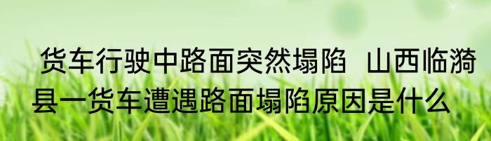  货车行驶中路面突然塌陷  山西临漪县一货车遭遇路面塌陷原因是什么