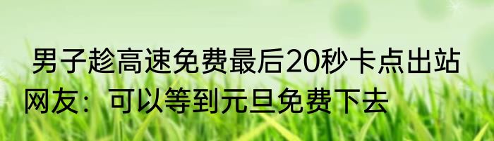  男子趁高速免费最后20秒卡点出站   网友：可以等到元旦免费下去