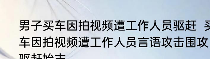 男子买车因拍视频遭工作人员驱赶  买车因拍视频遭工作人员言语攻击围攻驱赶始末