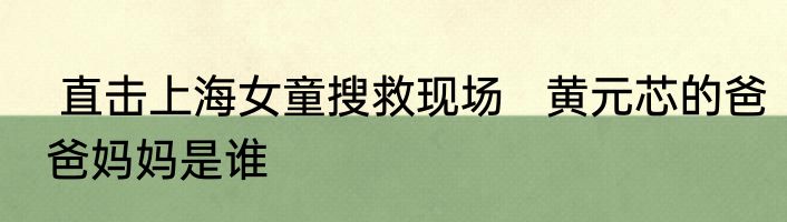  直击上海女童搜救现场   黄元芯的爸爸妈妈是谁