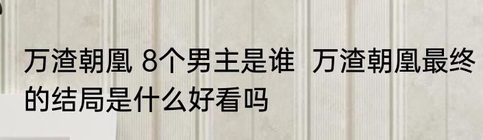 万渣朝凰 8个男主是谁  万渣朝凰最终的结局是什么好看吗