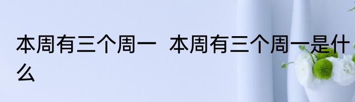 本周有三个周一  本周有三个周一是什么