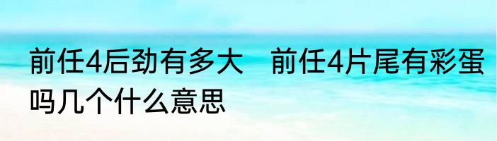 前任4后劲有多大   前任4片尾有彩蛋吗几个什么意思