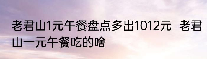 老君山1元午餐盘点多出1012元  老君山一元午餐吃的啥
