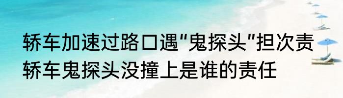 轿车加速过路口遇“鬼探头”担次责   轿车鬼探头没撞上是谁的责任