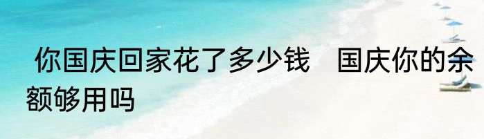  你国庆回家花了多少钱   国庆你的余额够用吗