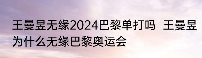 王曼昱无缘2024巴黎单打吗  王曼昱为什么无缘巴黎奥运会