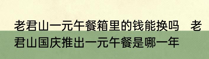 老君山一元午餐箱里的钱能换吗   老君山国庆推出一元午餐是哪一年