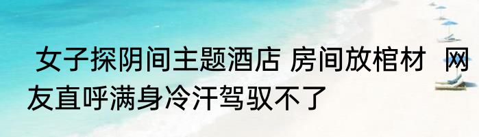  女子探阴间主题酒店 房间放棺材  网友直呼满身冷汗驾驭不了