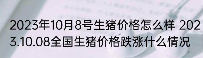 2023年10月8号生猪价格怎么样 2023.10.08全国生猪价格跌涨什么情况