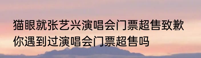 猫眼就张艺兴演唱会门票超售致歉   你遇到过演唱会门票超售吗