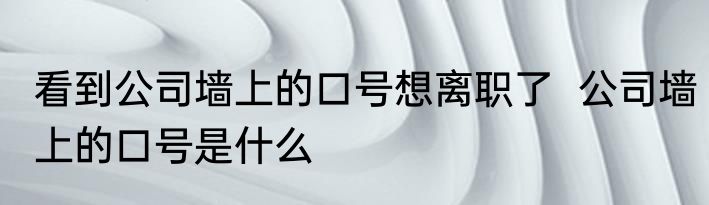 看到公司墙上的口号想离职了  	公司墙上的口号是什么