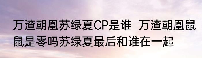 万渣朝凰苏绿夏CP是谁  万渣朝凰鼠鼠是零吗苏绿夏最后和谁在一起