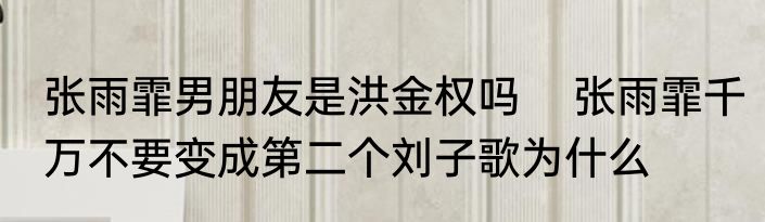 张雨霏男朋友是洪金权吗    张雨霏千万不要变成第二个刘子歌为什么