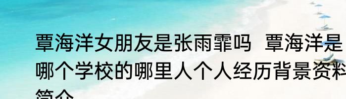 覃海洋女朋友是张雨霏吗  覃海洋是哪个学校的哪里人个人经历背景资料简介