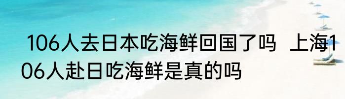  106人去日本吃海鲜回国了吗  上海106人赴日吃海鲜是真的吗  