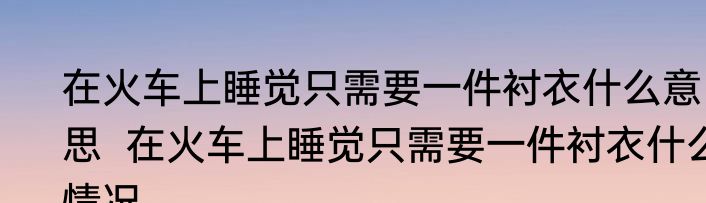 在火车上睡觉只需要一件衬衣什么意思  在火车上睡觉只需要一件衬衣什么情况
