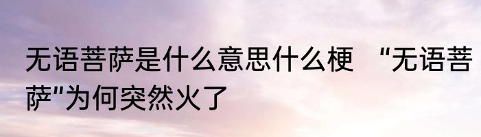 无语菩萨是什么意思什么梗   “无语菩萨”为何突然火了