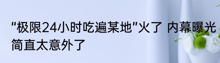 “极限24小时吃遍某地”火了 内幕曝光简直太意外了