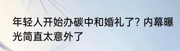 年轻人开始办碳中和婚礼了? 内幕曝光简直太意外了