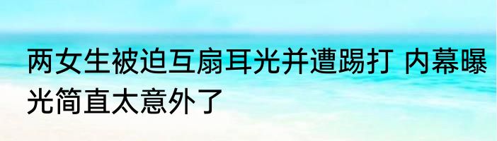 两女生被迫互扇耳光并遭踢打 内幕曝光简直太意外了