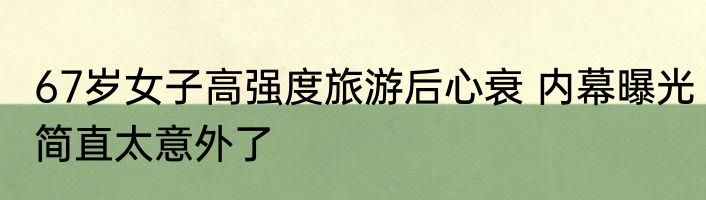 67岁女子高强度旅游后心衰 内幕曝光简直太意外了