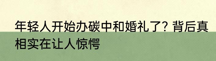 年轻人开始办碳中和婚礼了? 背后真相实在让人惊愕