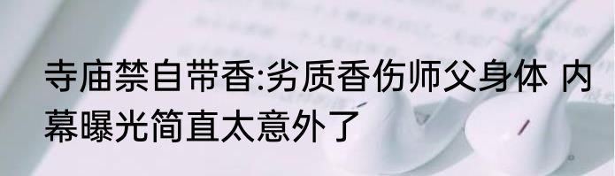 寺庙禁自带香:劣质香伤师父身体 内幕曝光简直太意外了