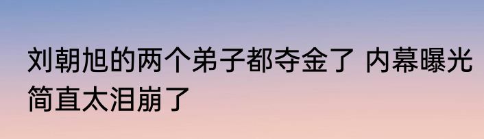 刘朝旭的两个弟子都夺金了 内幕曝光简直太泪崩了
