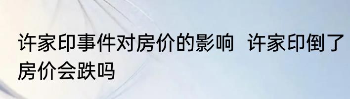许家印事件对房价的影响  许家印倒了房价会跌吗