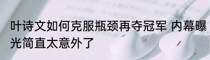 叶诗文如何克服瓶颈再夺冠军 内幕曝光简直太意外了