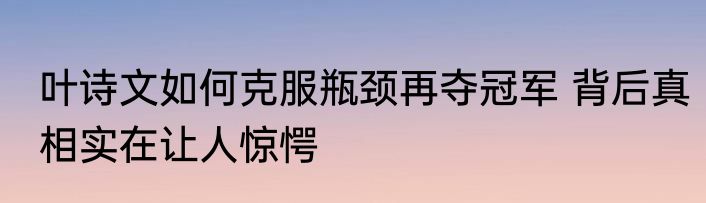 叶诗文如何克服瓶颈再夺冠军 背后真相实在让人惊愕