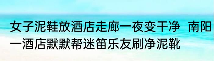 女子泥鞋放酒店走廊一夜变干净  南阳一酒店默默帮迷笛乐友刷净泥靴