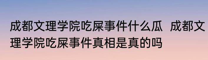 成都文理学院吃屎事件什么瓜  成都文理学院吃屎事件真相是真的吗 