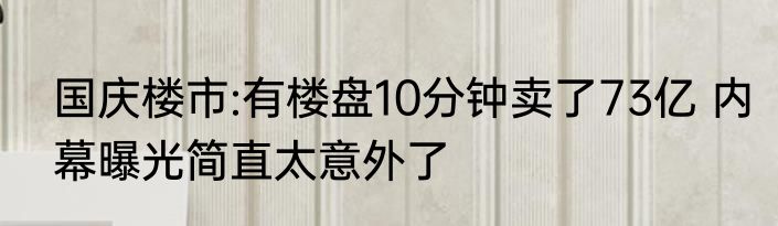 国庆楼市:有楼盘10分钟卖了73亿 内幕曝光简直太意外了