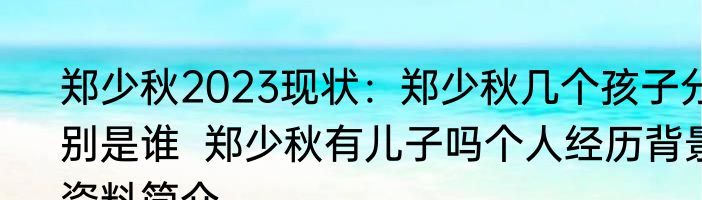 郑少秋2023现状：郑少秋几个孩子分别是谁  郑少秋有儿子吗个人经历背景资料简介