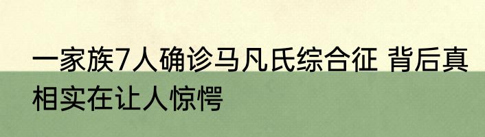 一家族7人确诊马凡氏综合征 背后真相实在让人惊愕