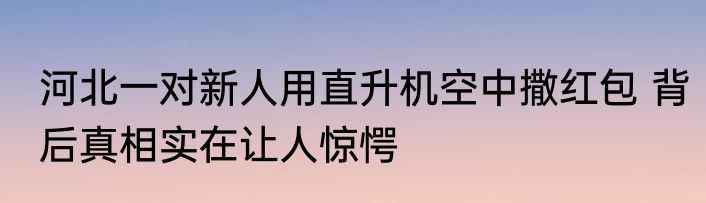 河北一对新人用直升机空中撒红包 背后真相实在让人惊愕
