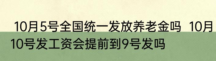  10月5号全国统一发放养老金吗  10月10号发工资会提前到9号发吗