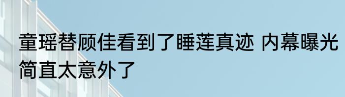 童瑶替顾佳看到了睡莲真迹 内幕曝光简直太意外了