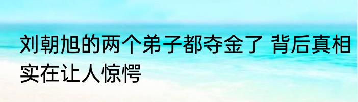 刘朝旭的两个弟子都夺金了 背后真相实在让人惊愕