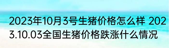 2023年10月3号生猪价格怎么样 2023.10.03全国生猪价格跌涨什么情况
