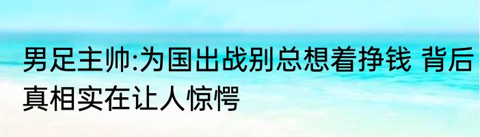 男足主帅:为国出战别总想着挣钱 背后真相实在让人惊愕