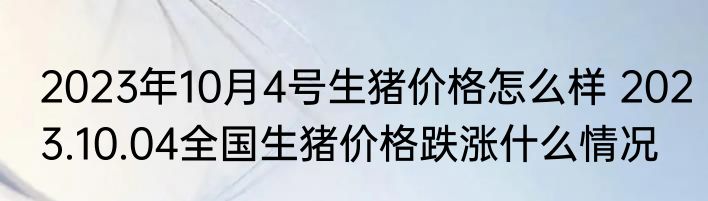 2023年10月4号生猪价格怎么样 2023.10.04全国生猪价格跌涨什么情况