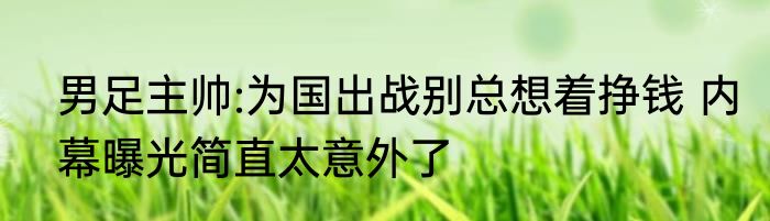 男足主帅:为国出战别总想着挣钱 内幕曝光简直太意外了